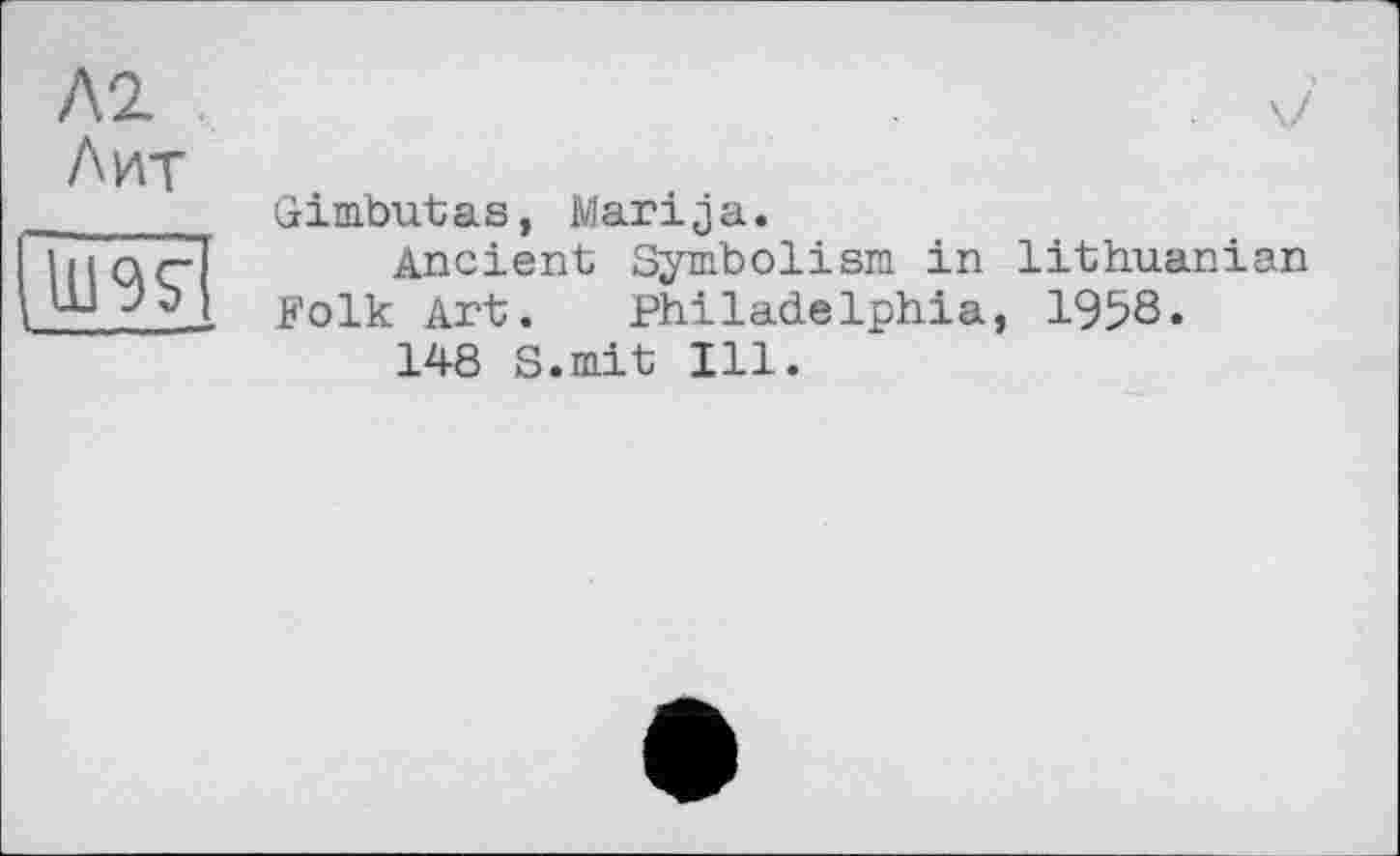 ﻿Л2 Лит
km
• V
Gimbutas, Marija.
Ancient Symbolism in lithuanian Folk Art. Philadelphia, 1958.
148 S.mit Ill.